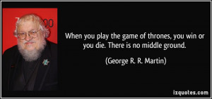 ... you win or you die. There is no middle ground. - George R. R. Martin