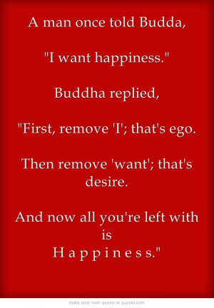 man once told Budda, I want happiness. Buddha replied, First, remove ...