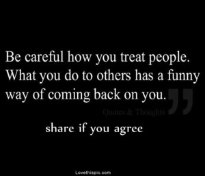 be careful how you treat people