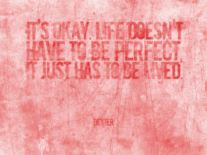 ... doesn’t have to be perfect, it just has to be lived.