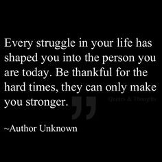 ... . Be thankful for the hard times, they can only make you stronger