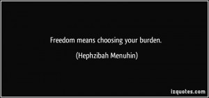 Freedom means choosing your burden. - Hephzibah Menuhin
