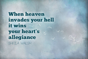 When heaven invades your hell, it wins your heart's allegiance ...
