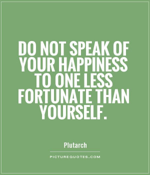 Do not speak of your happiness to one less fortunate than yourself ...
