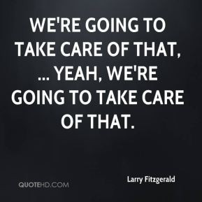 Larry Fitzgerald - We're going to take care of that, ... Yeah, we're ...