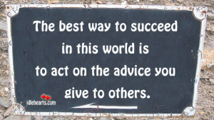 ... to succeed in this world is to act on the advice you give to others