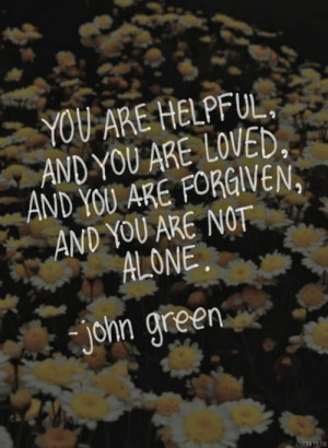 ... are loved, and you are forgiven, and you are not alone. - John Green