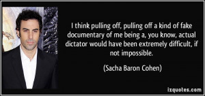 ... have been extremely difficult, if not impossible. - Sacha Baron Cohen