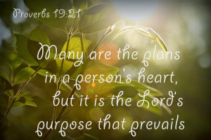 ... heart, but it is the Lord’s purpose that prevails. Proverbs 19:21
