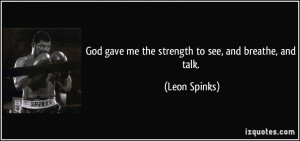 God gave me the strength to see, and breathe, and talk. - Leon Spinks