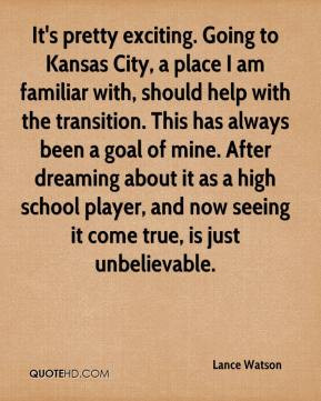 Lance Watson - It's pretty exciting. Going to Kansas City, a place I ...