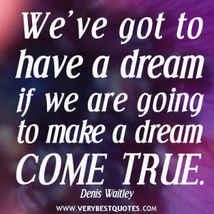 We’ve got to have a dream if we are going to make a dream come true.