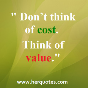 Don’t think of cost. Think of value.”