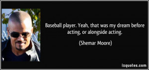 Baseball player. Yeah, that was my dream before acting, or alongside ...