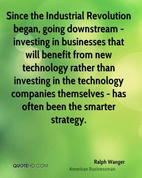 Ralph Wanger - Since the Industrial Revolution began, going downstream ...