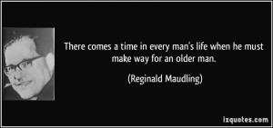 ... every man's life when he must make way for an older man. - Reginald