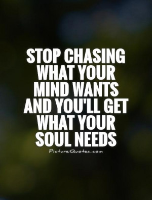 stop chasing what your mind wants and you'll get what your soul needs