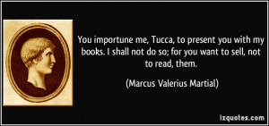 You importune me, Tucca, to present you with my books. I shall not do ...