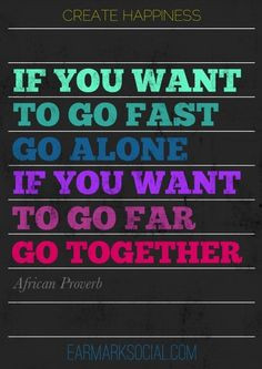 ... fast, go alone. If you want to go far, go together. - African Proverb