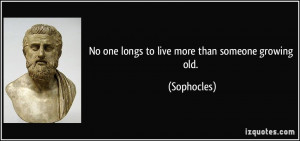 No one longs to live more than someone growing old. - Sophocles