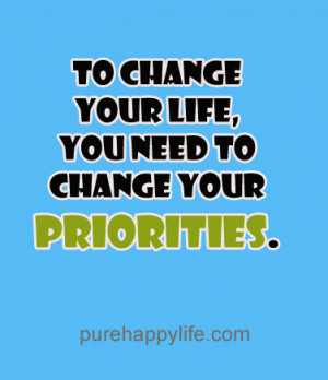 Life Quote: To change your life, you need to change your priorities.