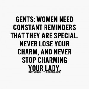 gents, women need constant reminders that they are special ,never lose ...