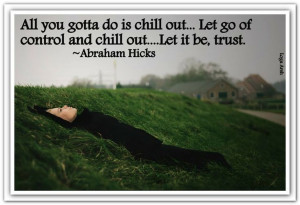 ... and chill out...Let it be, trust.'' *Abraham-Hicks Quotes (AHQ940
