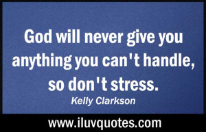 God will never give you anything you can't handle, so don't stress.