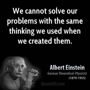 We cannot solve our problems with the same thinking we used when we ...