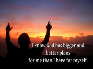 know God has bigger and better plans for me than I have for myself.