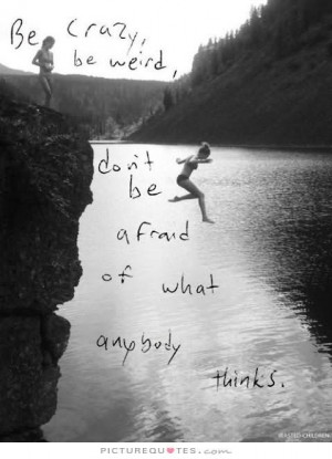 ... be-weird-dont-be-afraid-of-what-anybody-thinks-originality-quotes.jpg