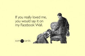 If you really loved me, you would say it on my Facebook Wall.
