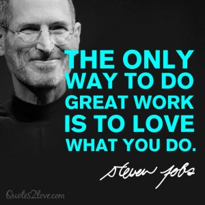 The only way to do great work is to love what you do. Steve Jobs