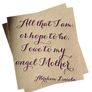 ... Lincoln - All that I am or hope to be, I owe to my angel Mother