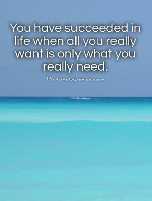 You have succeeded in life when all you really want is only what you ...