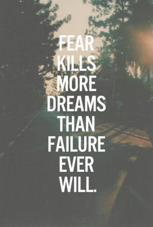 Fear Kills More Dreams Than Failure Ever Will.