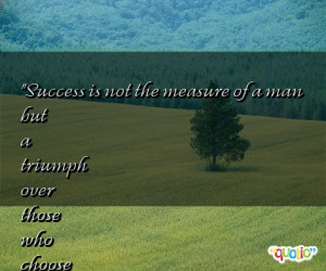 Success is not the measure of a man but a triumph over those who ...