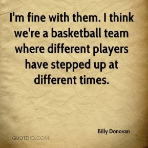 Billy Donovan - I'm fine with them. I think we're a basketball team ...