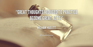 Great thoughts reduced to practice become great acts.”