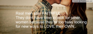 Real men stay FAITHFUL.They dont have time to look for other women ...