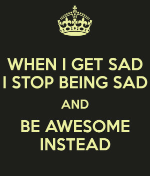 WHEN I GET SAD I STOP BEING SAD AND BE AWESOME INSTEAD