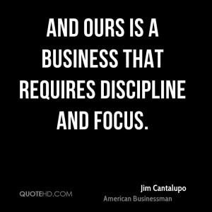 And ours is a business that requires discipline and focus.