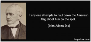... haul down the American flag, shoot him on the spot. - John Adams Dix