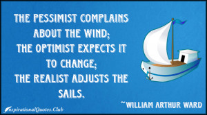 The pessimist complains about the wind; the optimist expects it to ...