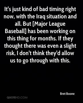 Bret Boone - It's just kind of bad timing right now, with the Iraq ...