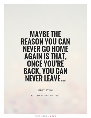 you can never go home again is that, once you're back, you can never ...