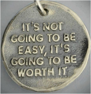 Its not going to be easy, its going to be worth it. Unknown