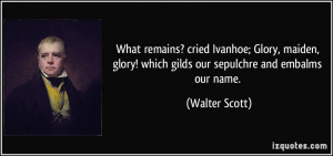 ... glory! which gilds our sepulchre and embalms our name. - Walter Scott