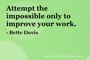 Attempt the impossible only to improve your work. – Bette Davis
