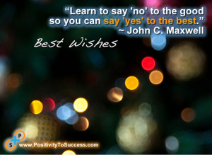 ... no' to the good so you can say 'yes' to the best.” ~ John C. Maxwell